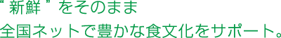 “新鮮”をそのまま全国ネットで豊かな食文化をサポート。