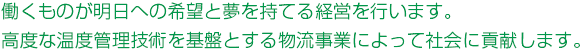 働くものが明日への希望と夢を持てる経営を行います。高度な温度管理技術を基盤とする物流事業によって社会に貢献します。